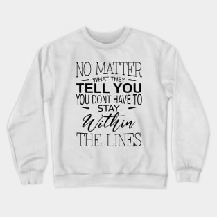 No matter what they tell you you dont have to stay within the lines, Inspirational Words of Wisdom Crewneck Sweatshirt